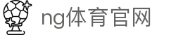 NG体育互动娱乐站 - 体育电竞双重体验平台